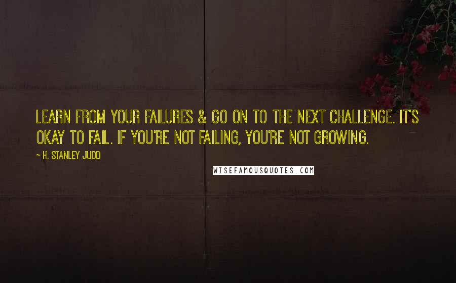 H. Stanley Judd Quotes: Learn from your failures & go on to the next challenge. It's okay to fail. If you're not failing, you're not growing.