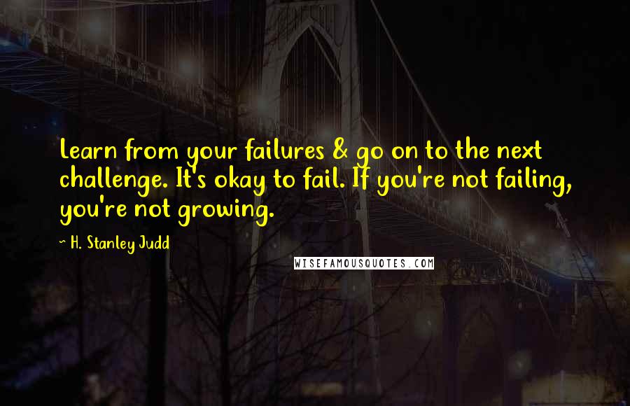 H. Stanley Judd Quotes: Learn from your failures & go on to the next challenge. It's okay to fail. If you're not failing, you're not growing.