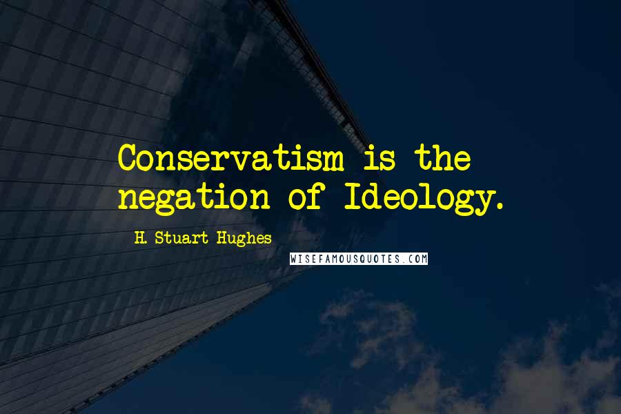 H. Stuart Hughes Quotes: Conservatism is the negation of Ideology.