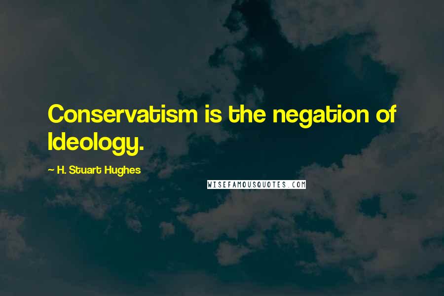 H. Stuart Hughes Quotes: Conservatism is the negation of Ideology.