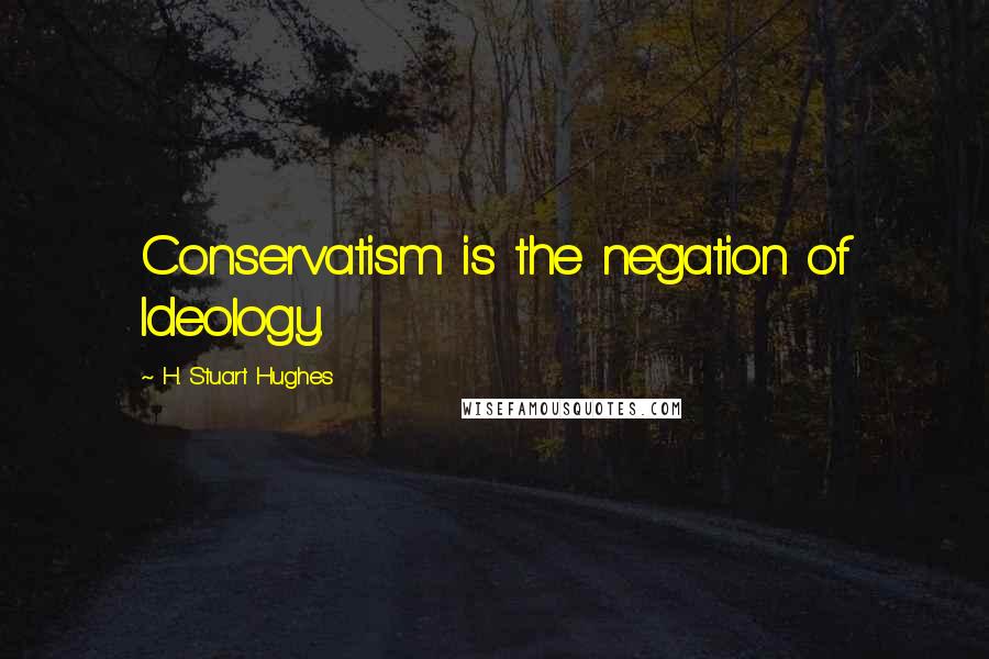 H. Stuart Hughes Quotes: Conservatism is the negation of Ideology.