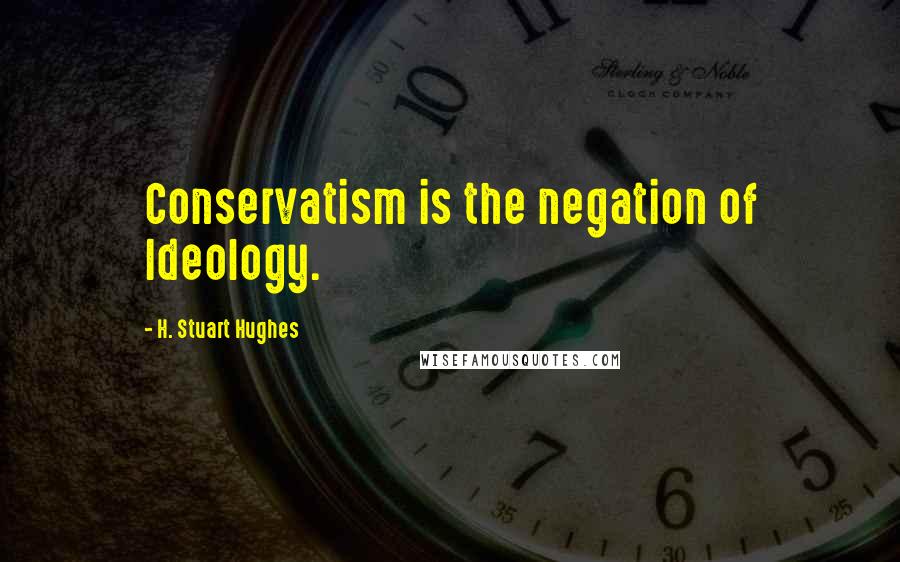 H. Stuart Hughes Quotes: Conservatism is the negation of Ideology.