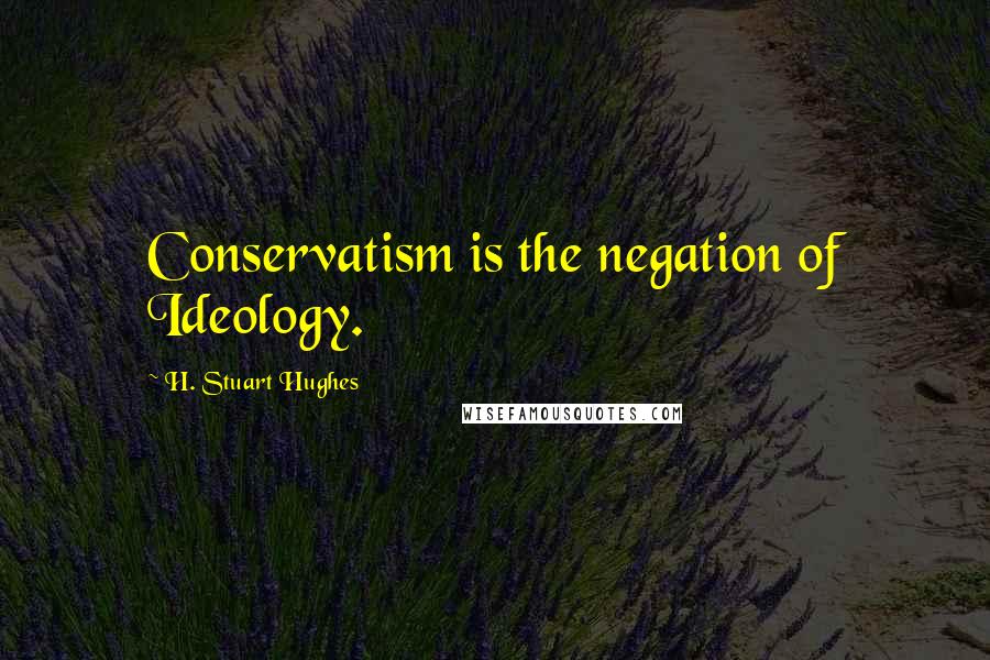 H. Stuart Hughes Quotes: Conservatism is the negation of Ideology.