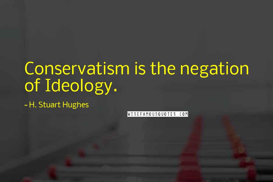 H. Stuart Hughes Quotes: Conservatism is the negation of Ideology.