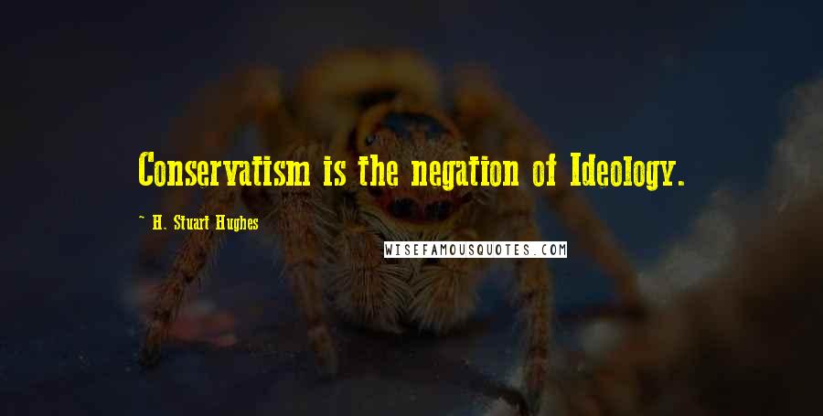 H. Stuart Hughes Quotes: Conservatism is the negation of Ideology.