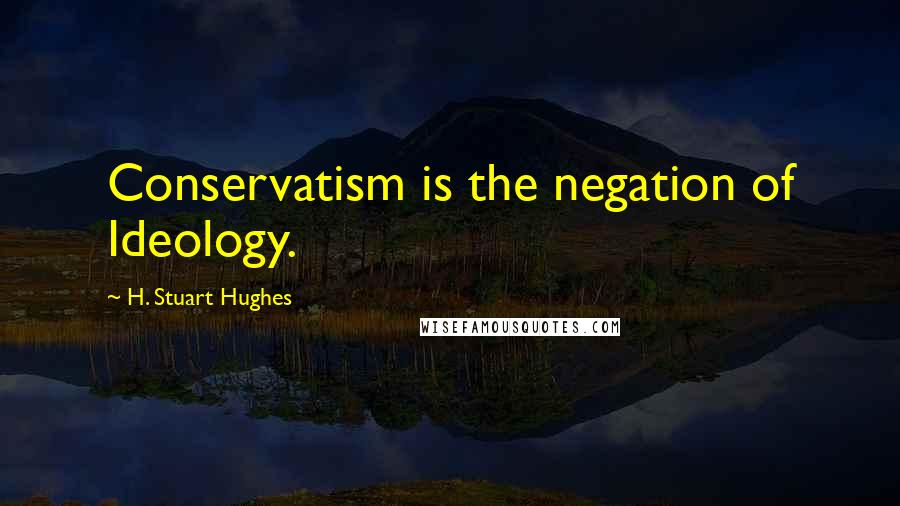 H. Stuart Hughes Quotes: Conservatism is the negation of Ideology.