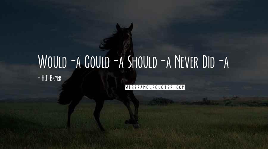 H.T. Bryer Quotes: Would-a Could-a Should-a Never Did-a