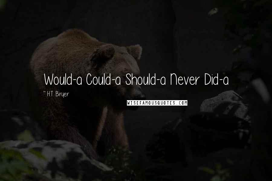 H.T. Bryer Quotes: Would-a Could-a Should-a Never Did-a