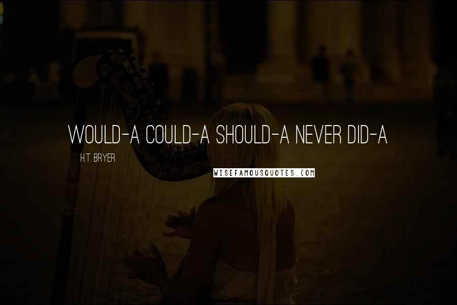 H.T. Bryer Quotes: Would-a Could-a Should-a Never Did-a