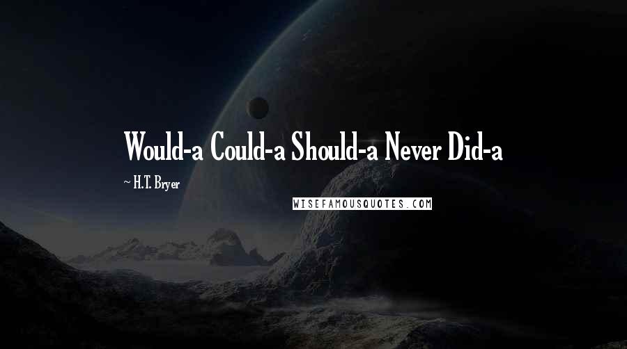H.T. Bryer Quotes: Would-a Could-a Should-a Never Did-a