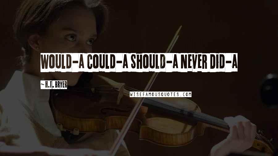 H.T. Bryer Quotes: Would-a Could-a Should-a Never Did-a