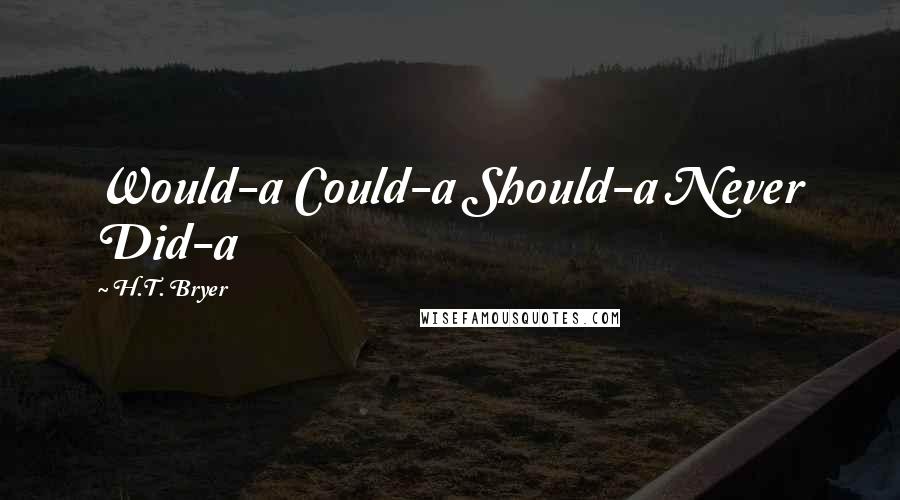 H.T. Bryer Quotes: Would-a Could-a Should-a Never Did-a