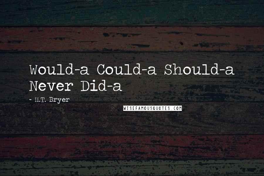 H.T. Bryer Quotes: Would-a Could-a Should-a Never Did-a