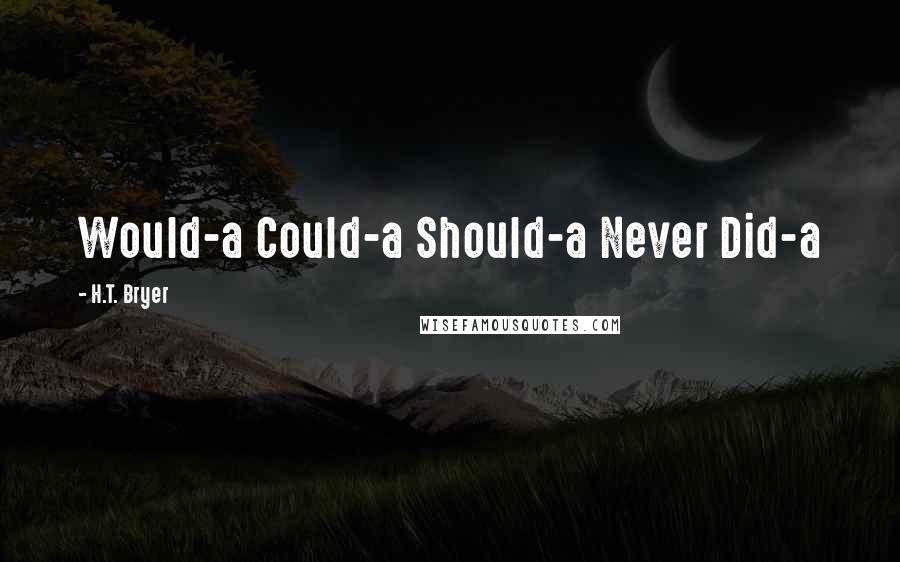 H.T. Bryer Quotes: Would-a Could-a Should-a Never Did-a