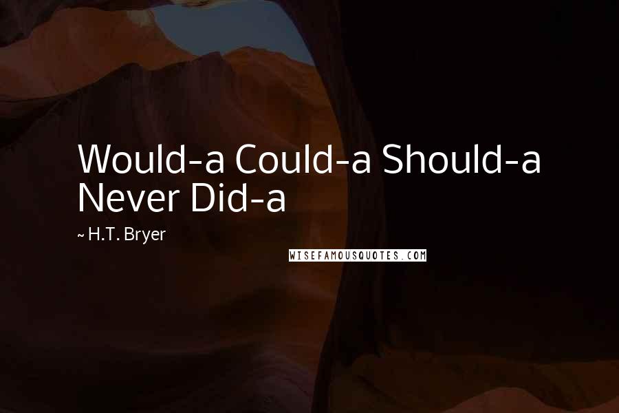 H.T. Bryer Quotes: Would-a Could-a Should-a Never Did-a