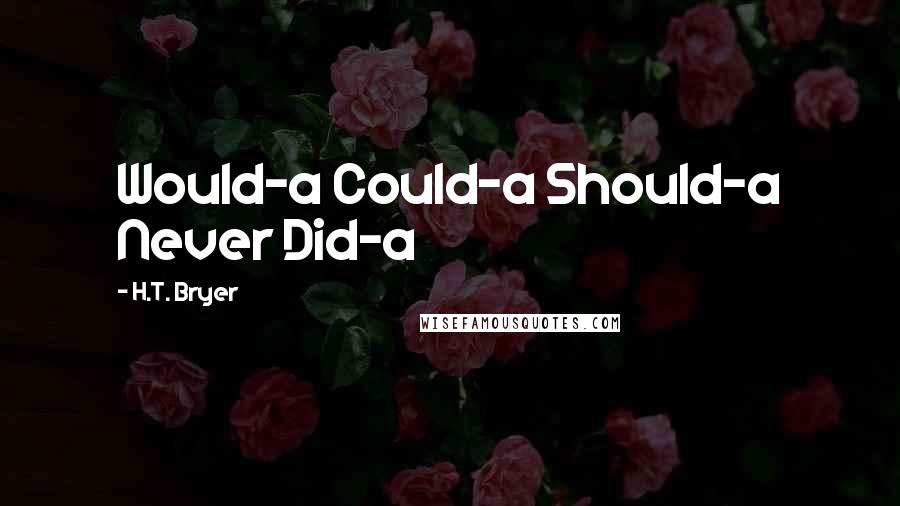 H.T. Bryer Quotes: Would-a Could-a Should-a Never Did-a