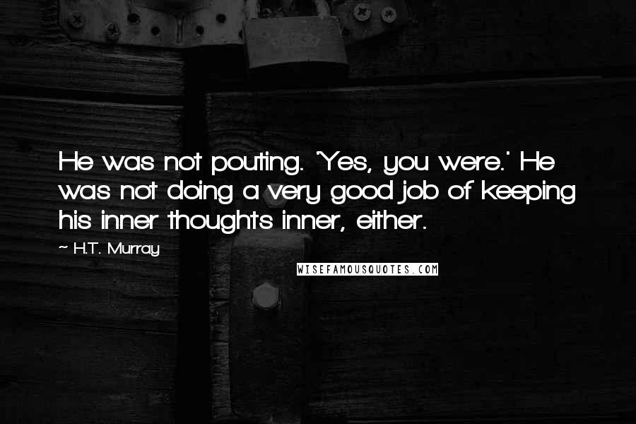 H.T. Murray Quotes: He was not pouting. 'Yes, you were.' He was not doing a very good job of keeping his inner thoughts inner, either.