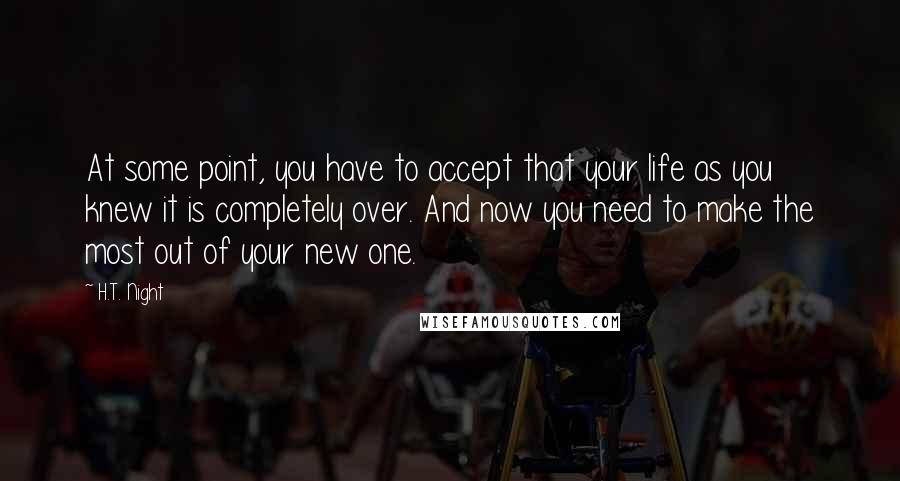 H.T. Night Quotes: At some point, you have to accept that your life as you knew it is completely over. And now you need to make the most out of your new one.