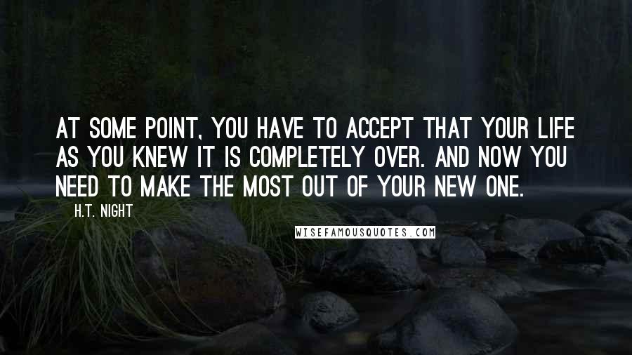 H.T. Night Quotes: At some point, you have to accept that your life as you knew it is completely over. And now you need to make the most out of your new one.