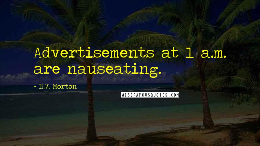 H.V. Morton Quotes: Advertisements at 1 a.m. are nauseating.