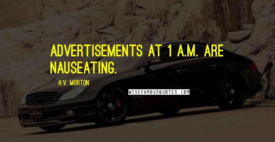 H.V. Morton Quotes: Advertisements at 1 a.m. are nauseating.