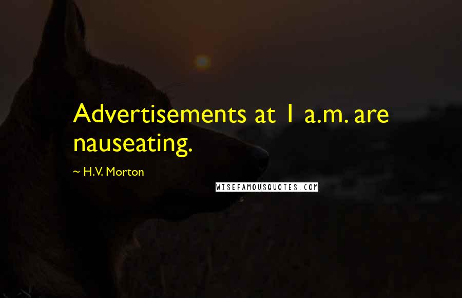 H.V. Morton Quotes: Advertisements at 1 a.m. are nauseating.