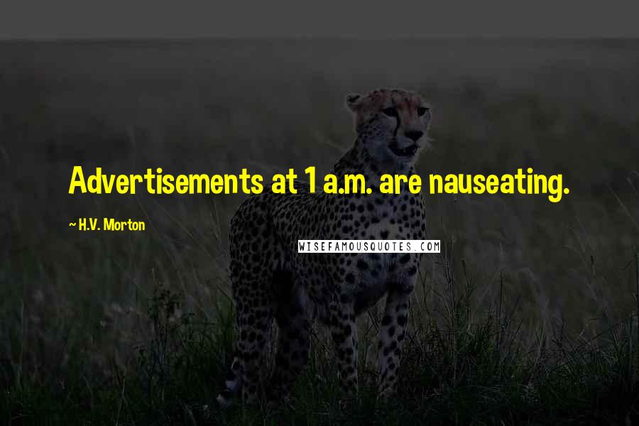 H.V. Morton Quotes: Advertisements at 1 a.m. are nauseating.