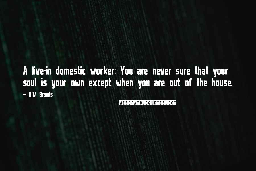 H.W. Brands Quotes: A live-in domestic worker: You are never sure that your soul is your own except when you are out of the house.