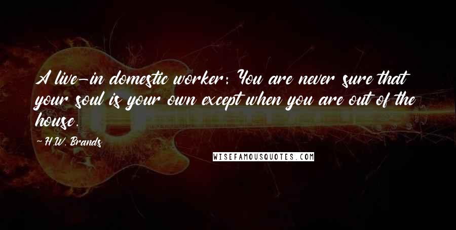 H.W. Brands Quotes: A live-in domestic worker: You are never sure that your soul is your own except when you are out of the house.