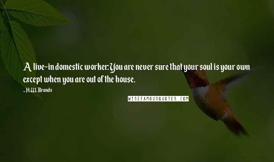 H.W. Brands Quotes: A live-in domestic worker: You are never sure that your soul is your own except when you are out of the house.