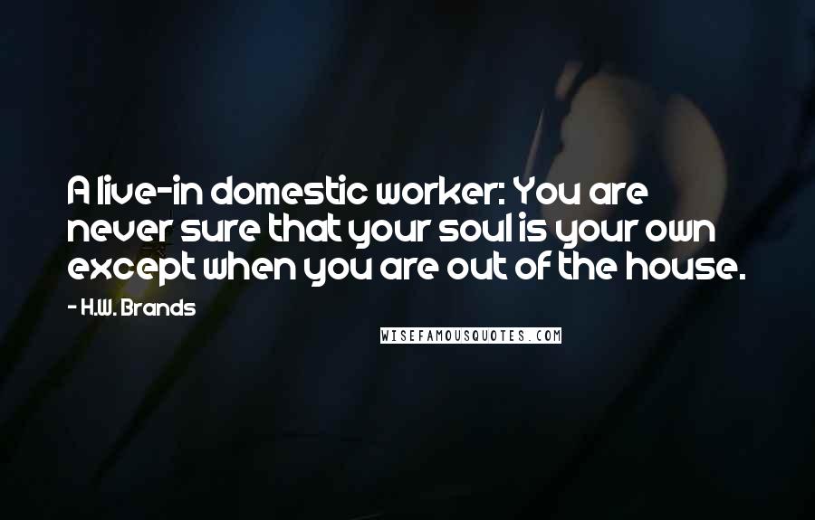 H.W. Brands Quotes: A live-in domestic worker: You are never sure that your soul is your own except when you are out of the house.