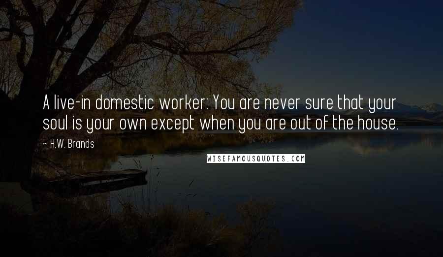 H.W. Brands Quotes: A live-in domestic worker: You are never sure that your soul is your own except when you are out of the house.