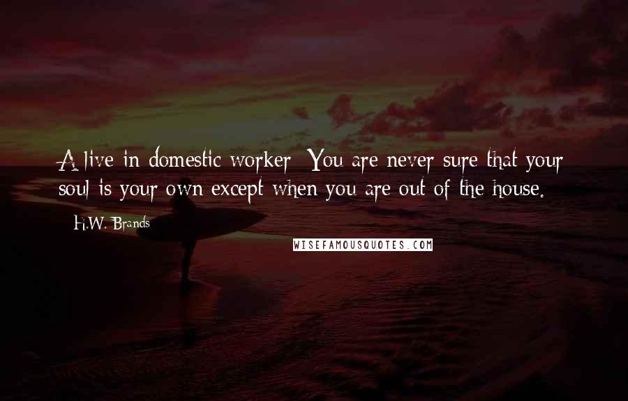 H.W. Brands Quotes: A live-in domestic worker: You are never sure that your soul is your own except when you are out of the house.