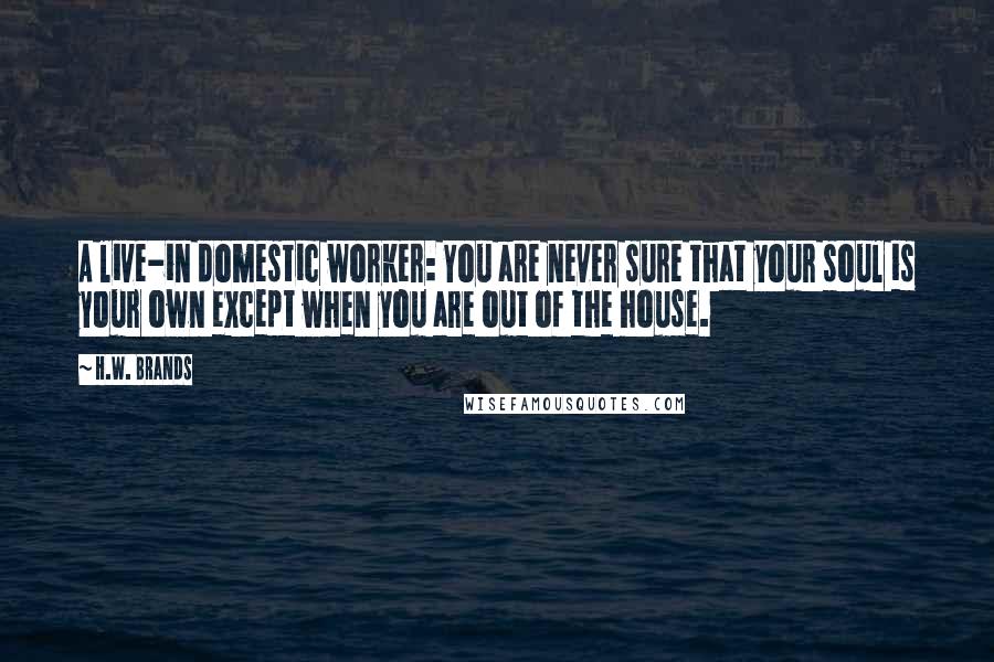 H.W. Brands Quotes: A live-in domestic worker: You are never sure that your soul is your own except when you are out of the house.
