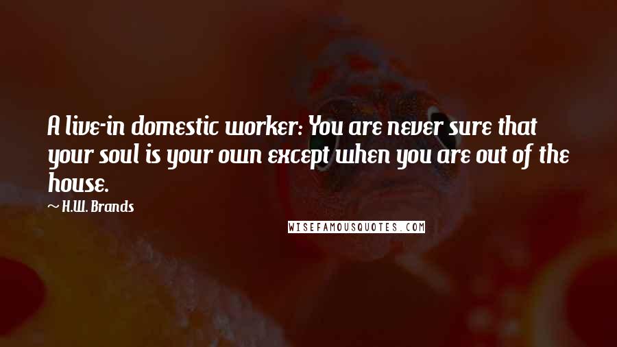 H.W. Brands Quotes: A live-in domestic worker: You are never sure that your soul is your own except when you are out of the house.