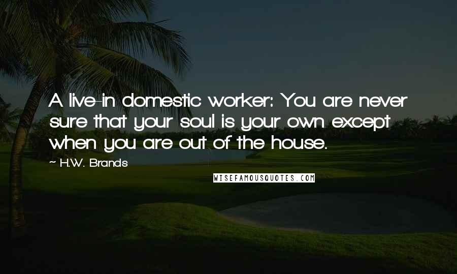 H.W. Brands Quotes: A live-in domestic worker: You are never sure that your soul is your own except when you are out of the house.
