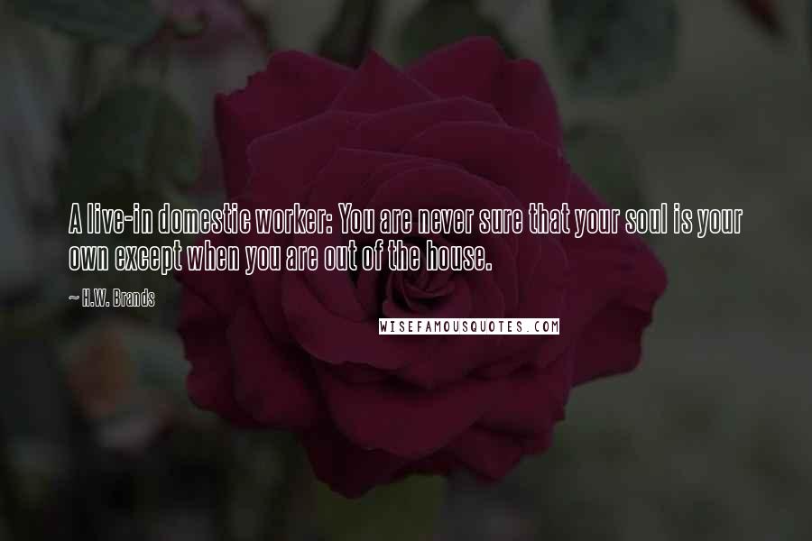 H.W. Brands Quotes: A live-in domestic worker: You are never sure that your soul is your own except when you are out of the house.