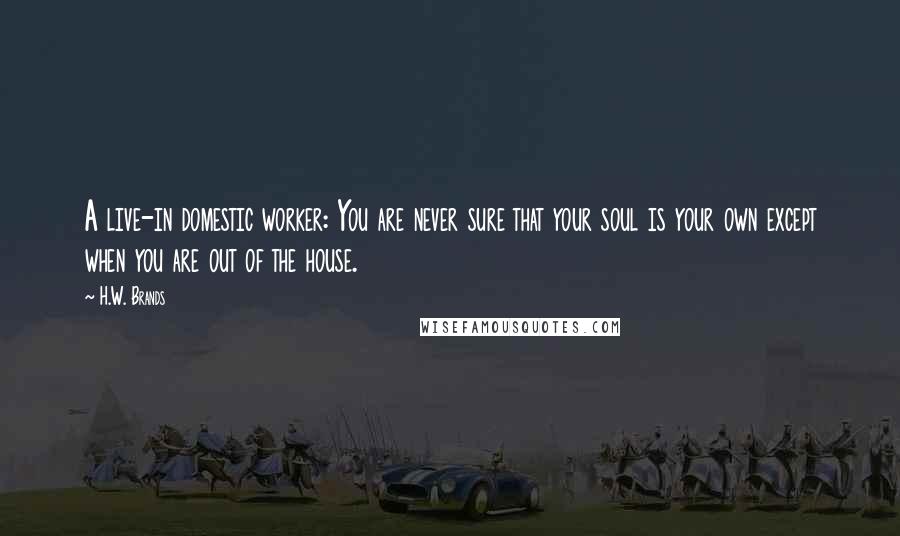 H.W. Brands Quotes: A live-in domestic worker: You are never sure that your soul is your own except when you are out of the house.