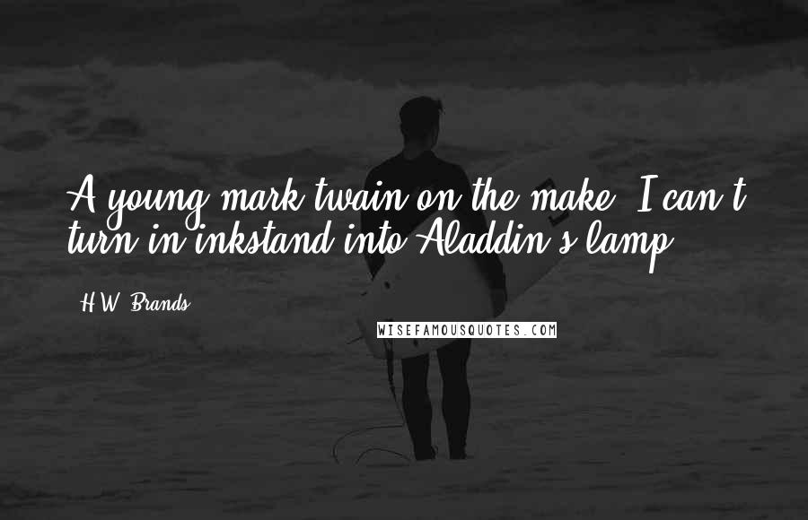 H.W. Brands Quotes: A young mark twain on the make: I can't turn in inkstand into Aladdin's lamp.