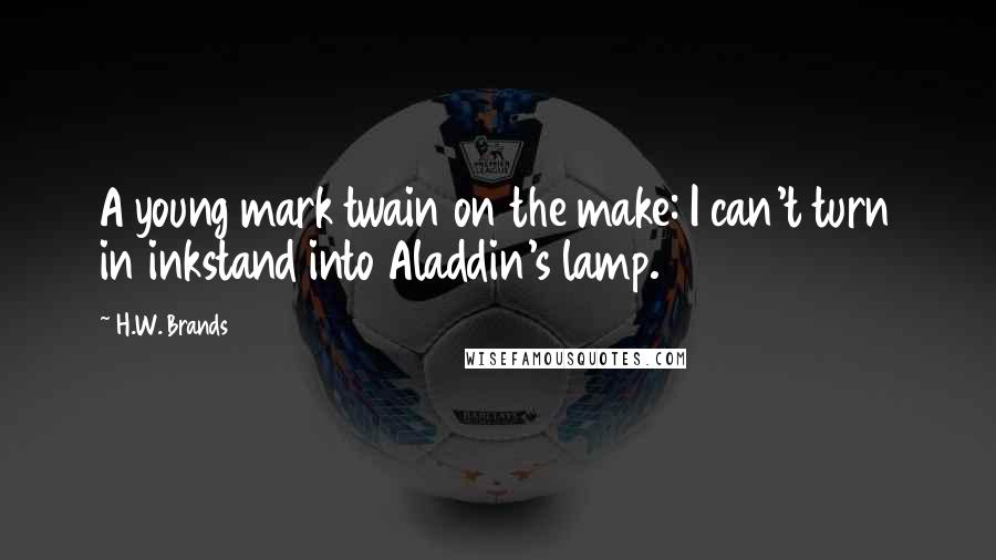 H.W. Brands Quotes: A young mark twain on the make: I can't turn in inkstand into Aladdin's lamp.