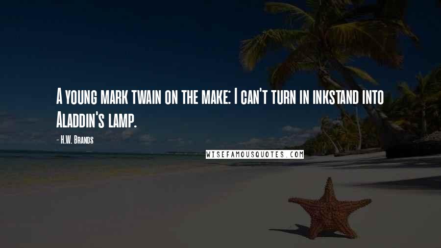 H.W. Brands Quotes: A young mark twain on the make: I can't turn in inkstand into Aladdin's lamp.