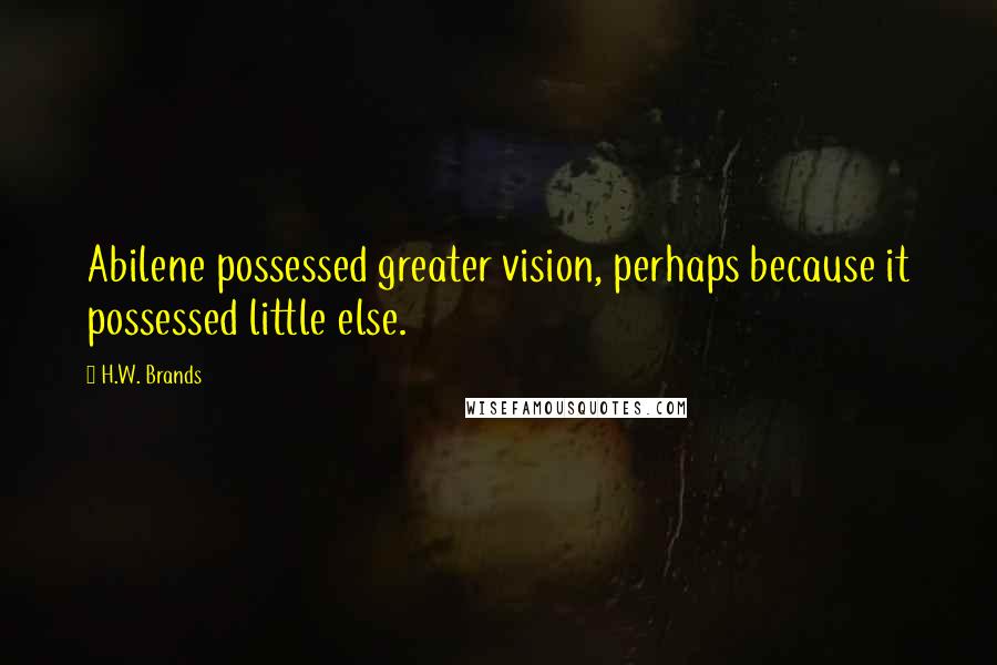 H.W. Brands Quotes: Abilene possessed greater vision, perhaps because it possessed little else.