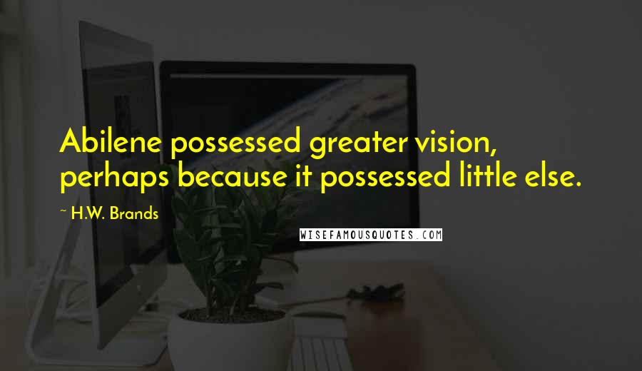 H.W. Brands Quotes: Abilene possessed greater vision, perhaps because it possessed little else.