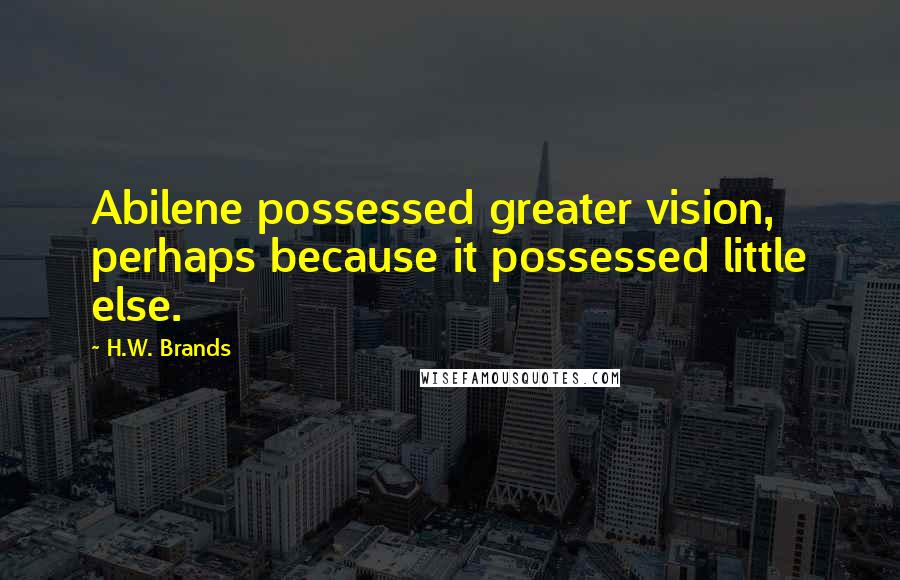 H.W. Brands Quotes: Abilene possessed greater vision, perhaps because it possessed little else.