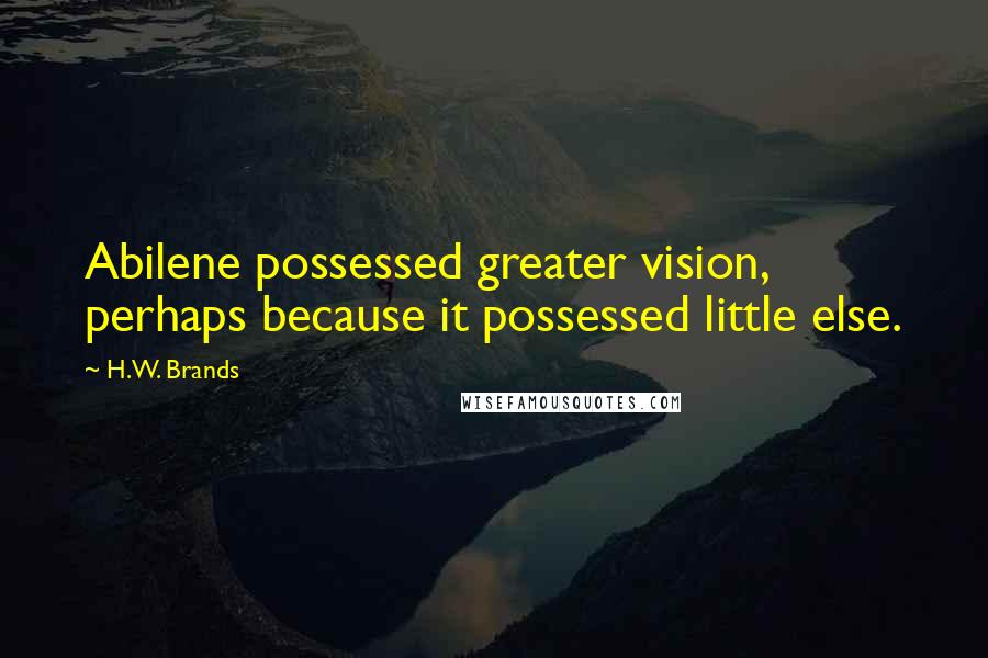 H.W. Brands Quotes: Abilene possessed greater vision, perhaps because it possessed little else.