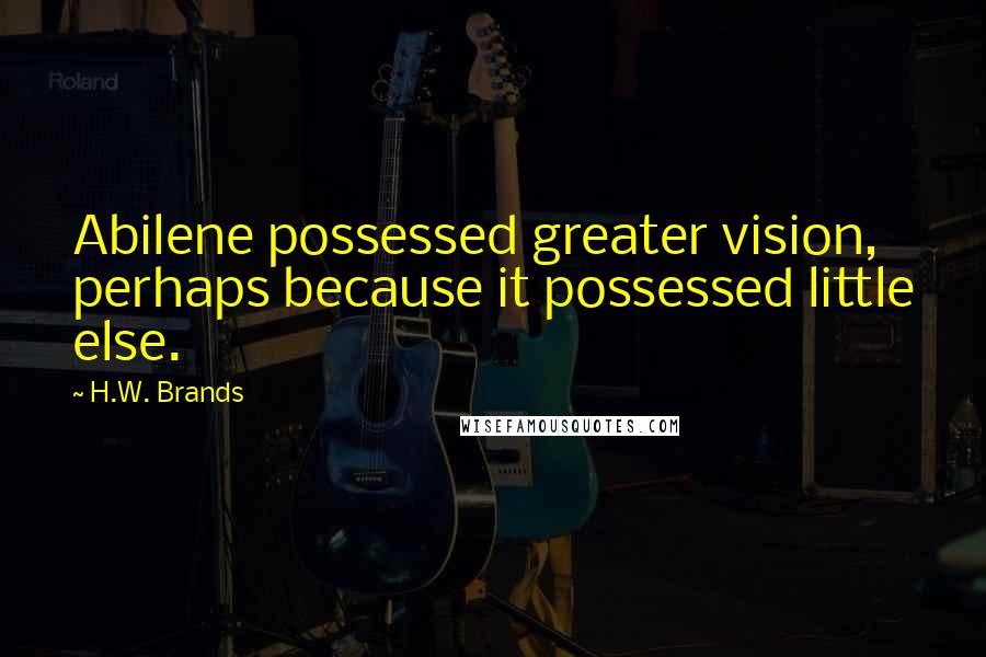 H.W. Brands Quotes: Abilene possessed greater vision, perhaps because it possessed little else.