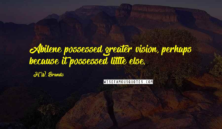 H.W. Brands Quotes: Abilene possessed greater vision, perhaps because it possessed little else.