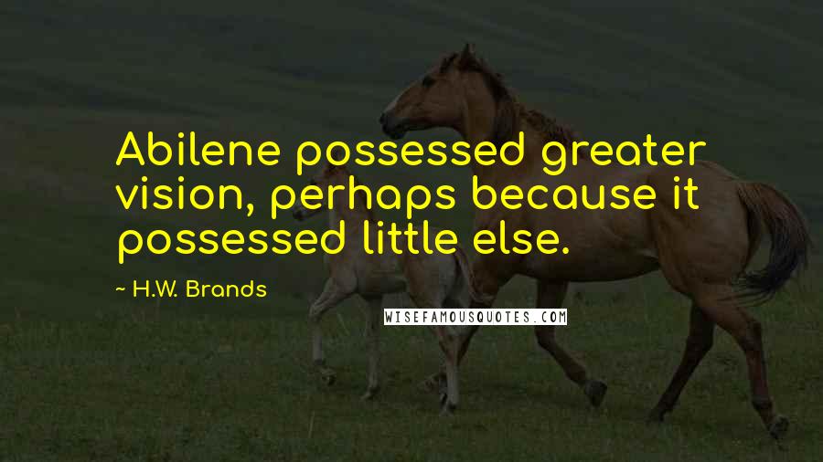 H.W. Brands Quotes: Abilene possessed greater vision, perhaps because it possessed little else.