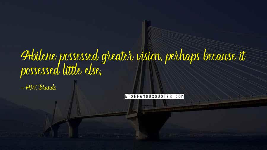 H.W. Brands Quotes: Abilene possessed greater vision, perhaps because it possessed little else.