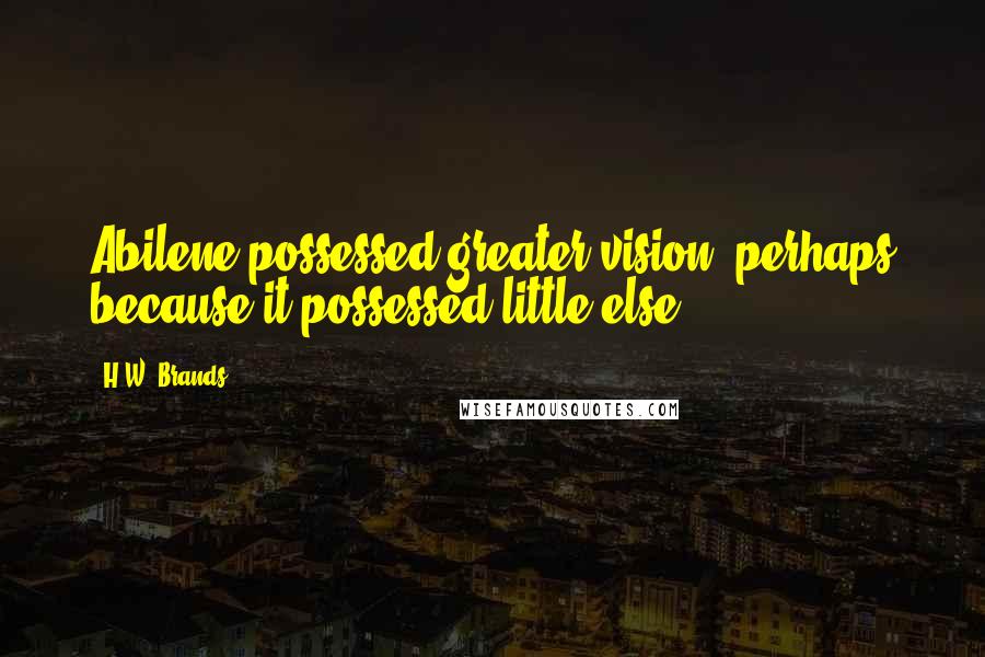 H.W. Brands Quotes: Abilene possessed greater vision, perhaps because it possessed little else.